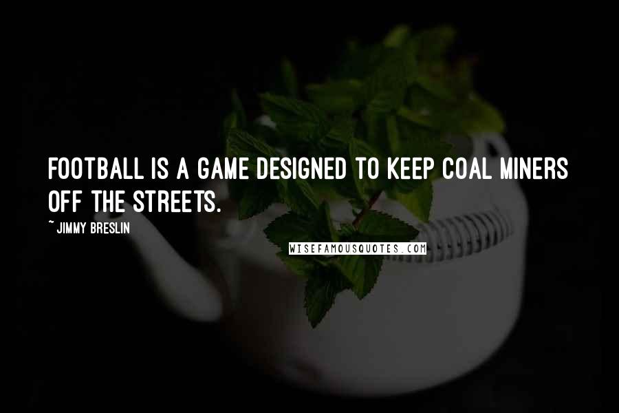 Jimmy Breslin Quotes: Football is a game designed to keep coal miners off the streets.