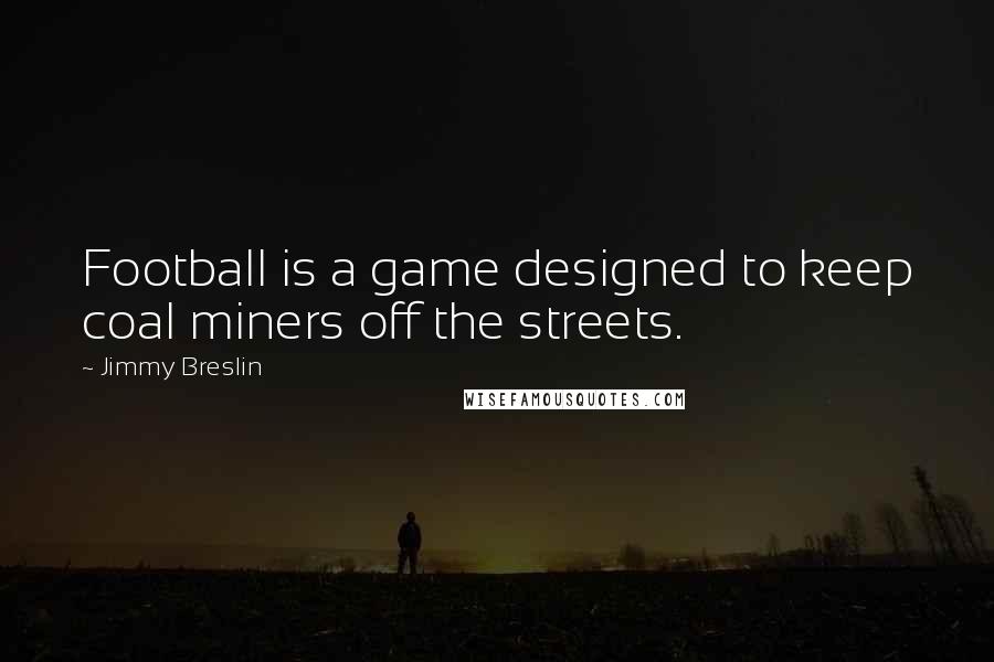 Jimmy Breslin Quotes: Football is a game designed to keep coal miners off the streets.