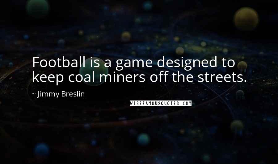 Jimmy Breslin Quotes: Football is a game designed to keep coal miners off the streets.