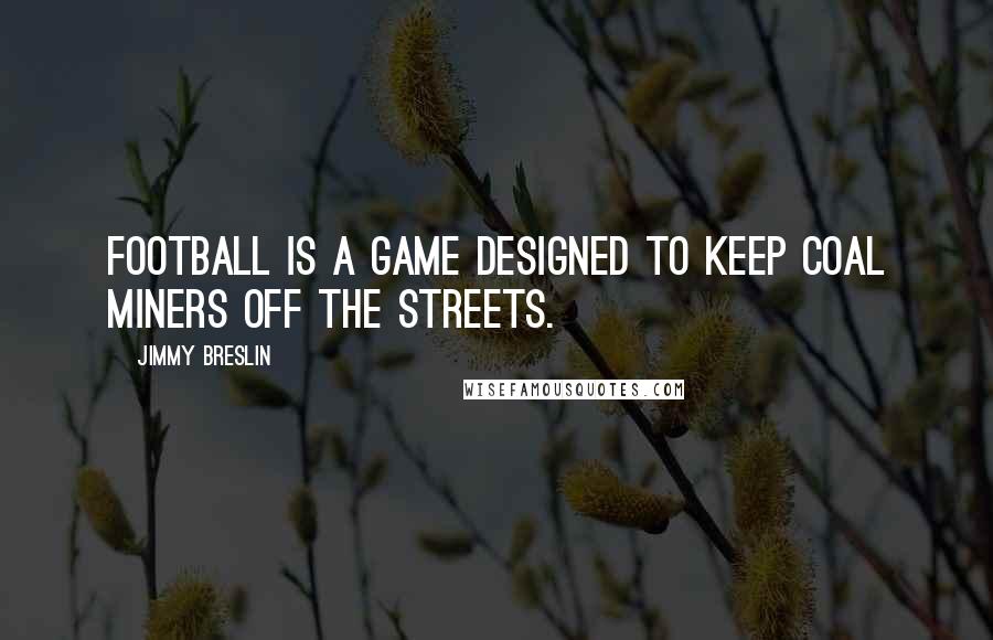 Jimmy Breslin Quotes: Football is a game designed to keep coal miners off the streets.