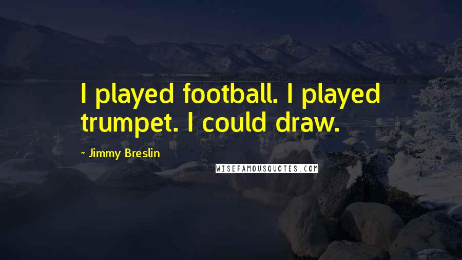 Jimmy Breslin Quotes: I played football. I played trumpet. I could draw.