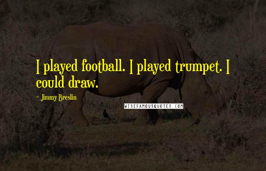 Jimmy Breslin Quotes: I played football. I played trumpet. I could draw.