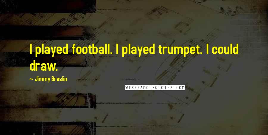 Jimmy Breslin Quotes: I played football. I played trumpet. I could draw.