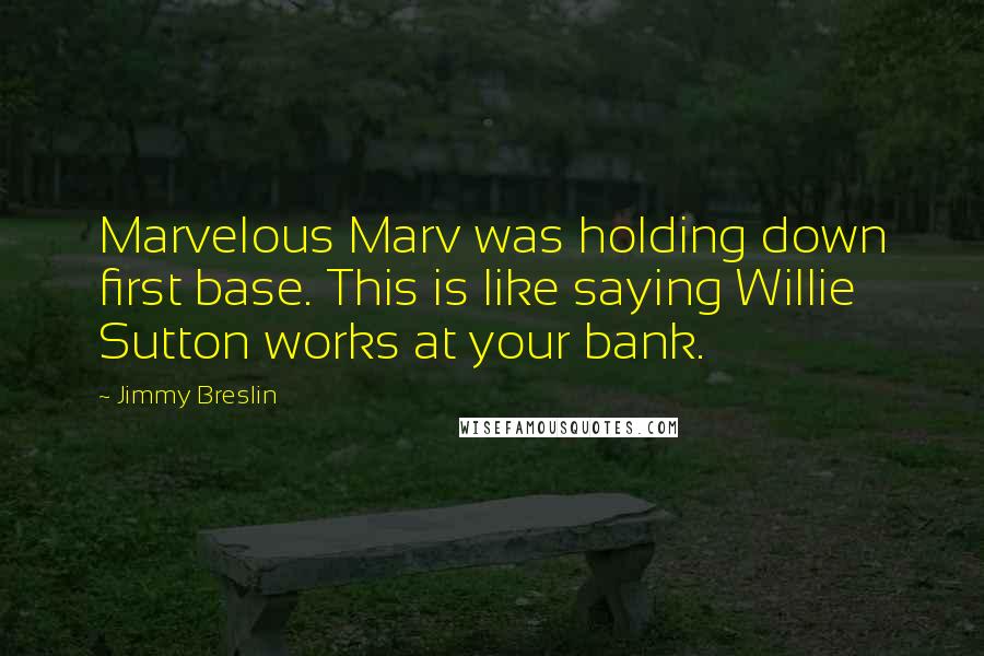 Jimmy Breslin Quotes: Marvelous Marv was holding down first base. This is like saying Willie Sutton works at your bank.