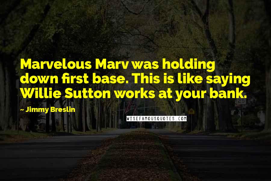 Jimmy Breslin Quotes: Marvelous Marv was holding down first base. This is like saying Willie Sutton works at your bank.