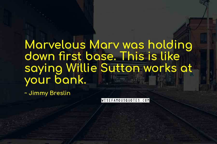 Jimmy Breslin Quotes: Marvelous Marv was holding down first base. This is like saying Willie Sutton works at your bank.