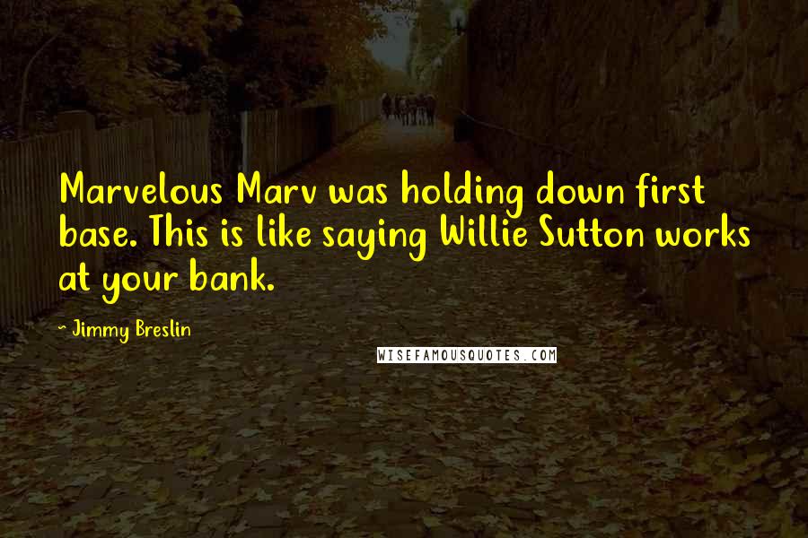 Jimmy Breslin Quotes: Marvelous Marv was holding down first base. This is like saying Willie Sutton works at your bank.