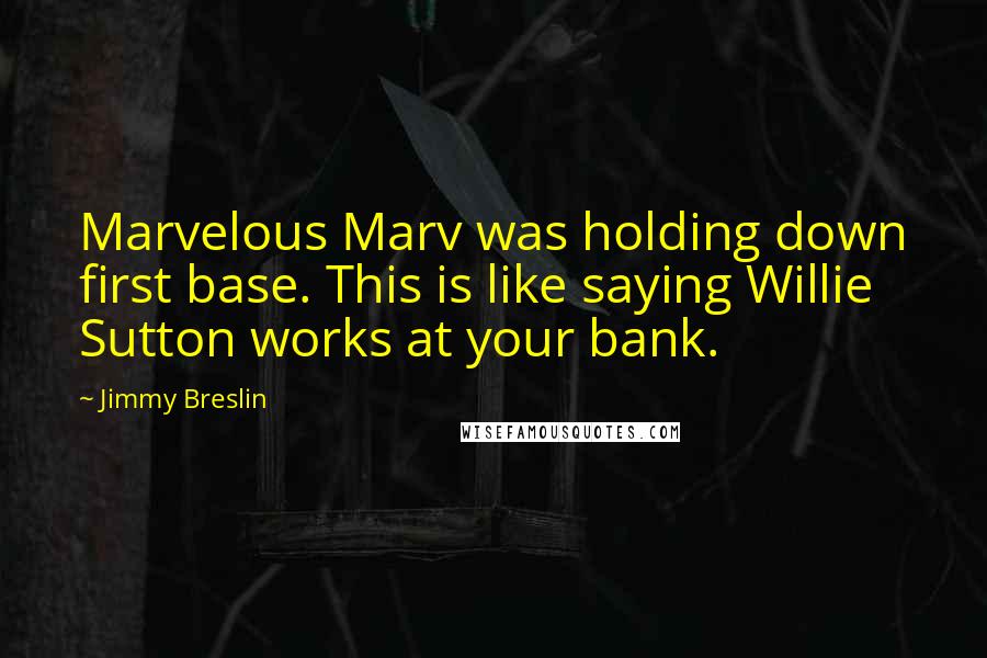 Jimmy Breslin Quotes: Marvelous Marv was holding down first base. This is like saying Willie Sutton works at your bank.