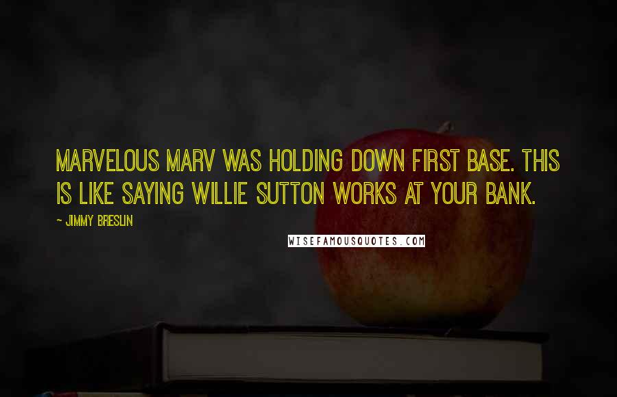 Jimmy Breslin Quotes: Marvelous Marv was holding down first base. This is like saying Willie Sutton works at your bank.