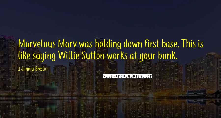 Jimmy Breslin Quotes: Marvelous Marv was holding down first base. This is like saying Willie Sutton works at your bank.