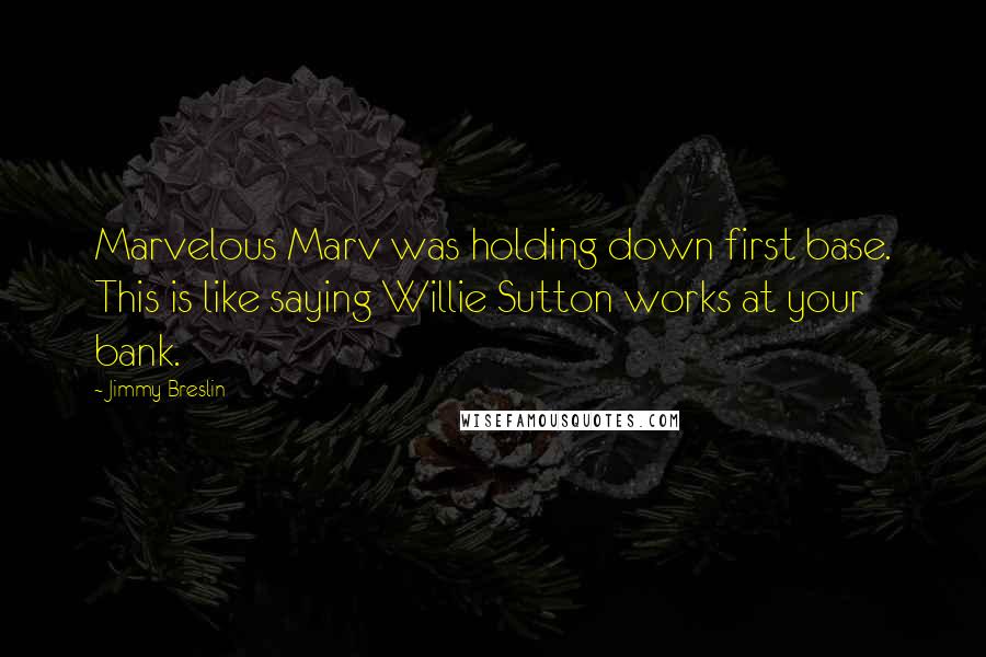 Jimmy Breslin Quotes: Marvelous Marv was holding down first base. This is like saying Willie Sutton works at your bank.