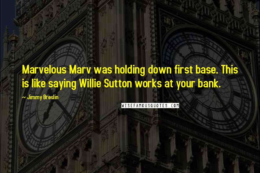 Jimmy Breslin Quotes: Marvelous Marv was holding down first base. This is like saying Willie Sutton works at your bank.