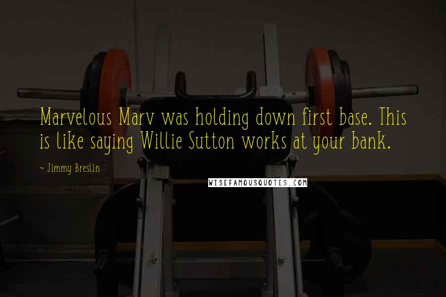 Jimmy Breslin Quotes: Marvelous Marv was holding down first base. This is like saying Willie Sutton works at your bank.