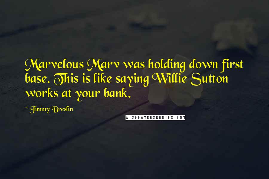 Jimmy Breslin Quotes: Marvelous Marv was holding down first base. This is like saying Willie Sutton works at your bank.