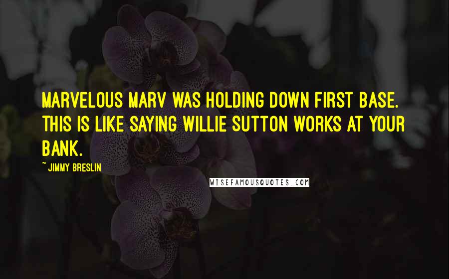 Jimmy Breslin Quotes: Marvelous Marv was holding down first base. This is like saying Willie Sutton works at your bank.