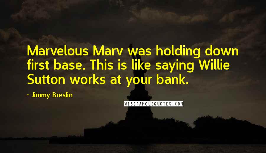 Jimmy Breslin Quotes: Marvelous Marv was holding down first base. This is like saying Willie Sutton works at your bank.