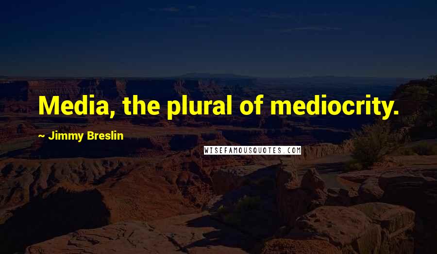 Jimmy Breslin Quotes: Media, the plural of mediocrity.