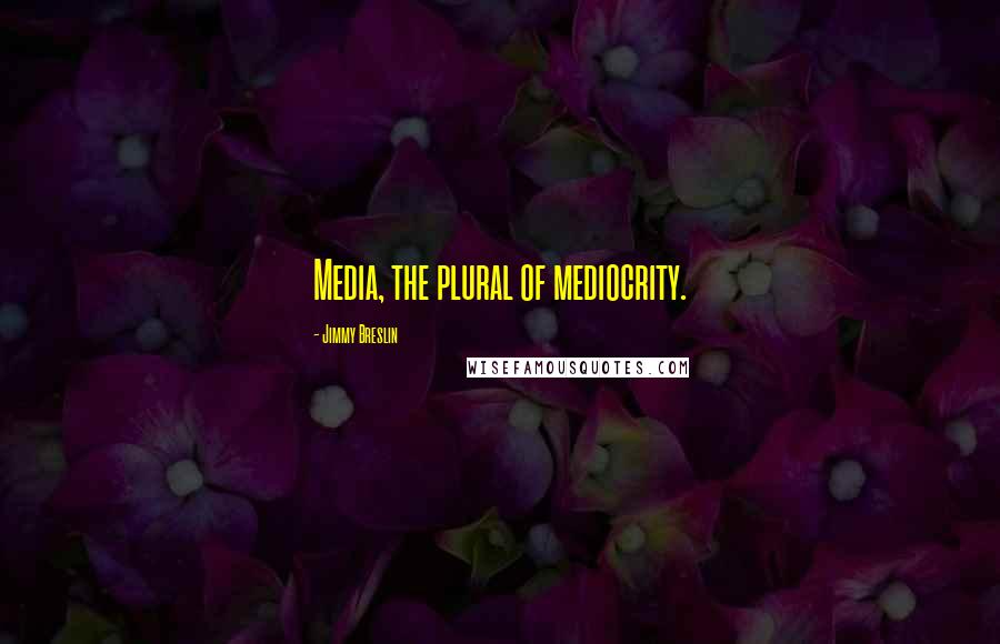 Jimmy Breslin Quotes: Media, the plural of mediocrity.