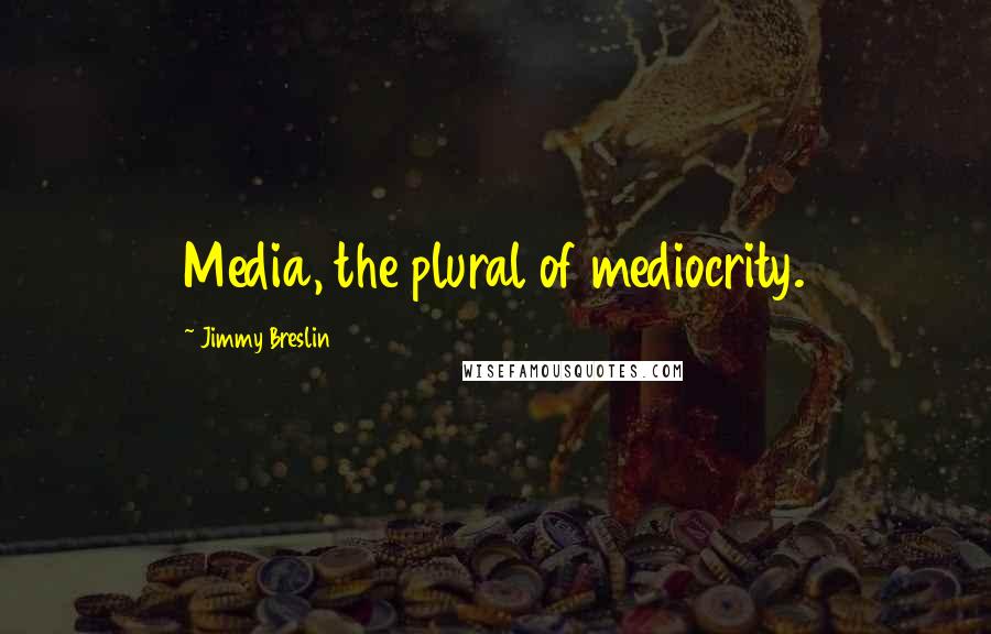 Jimmy Breslin Quotes: Media, the plural of mediocrity.