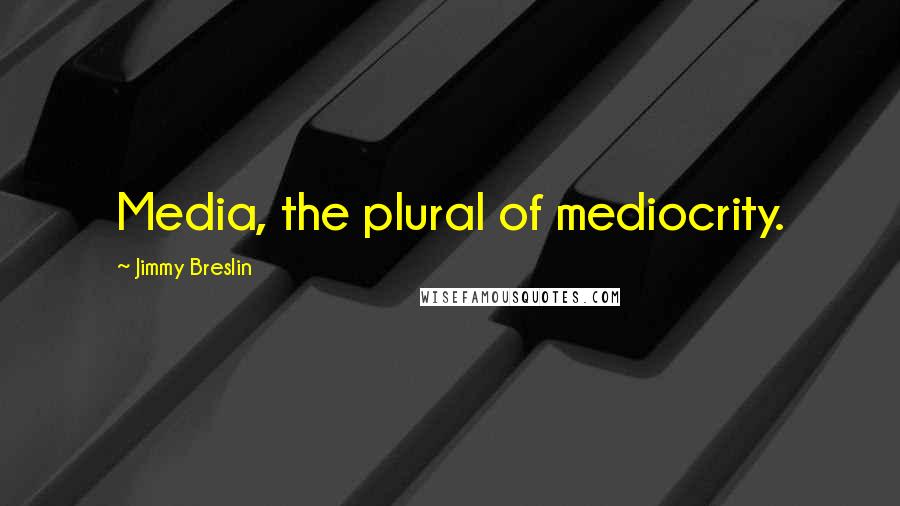 Jimmy Breslin Quotes: Media, the plural of mediocrity.