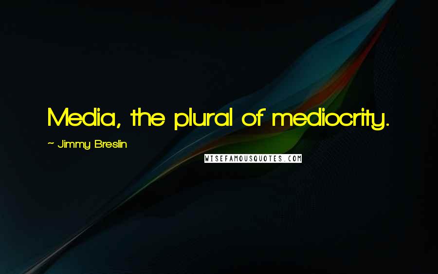 Jimmy Breslin Quotes: Media, the plural of mediocrity.