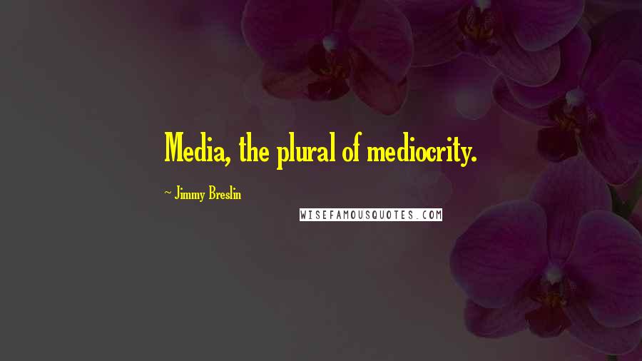 Jimmy Breslin Quotes: Media, the plural of mediocrity.