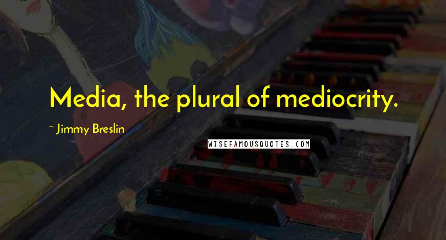 Jimmy Breslin Quotes: Media, the plural of mediocrity.