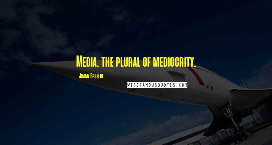 Jimmy Breslin Quotes: Media, the plural of mediocrity.