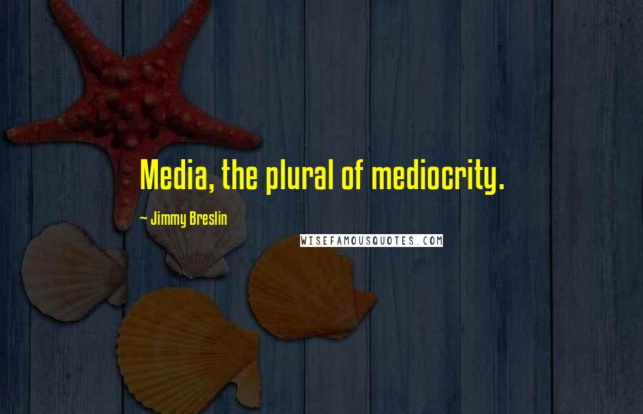 Jimmy Breslin Quotes: Media, the plural of mediocrity.