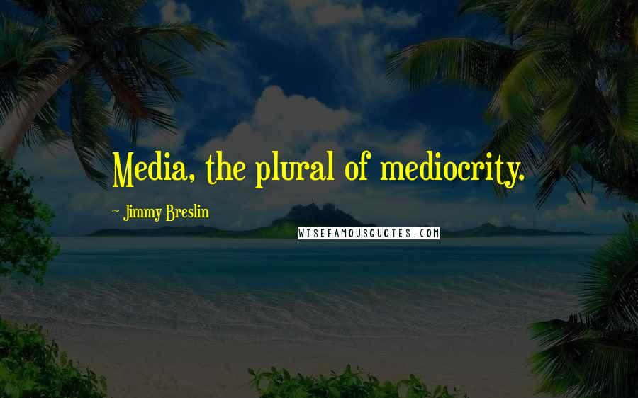 Jimmy Breslin Quotes: Media, the plural of mediocrity.