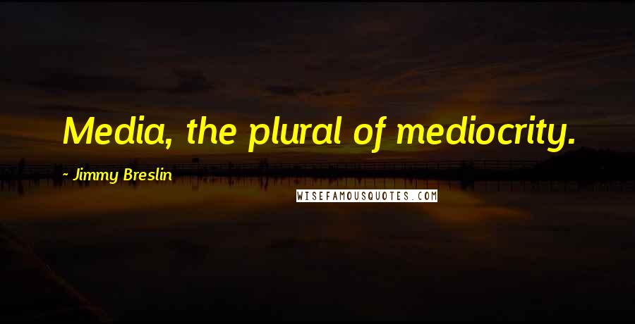 Jimmy Breslin Quotes: Media, the plural of mediocrity.