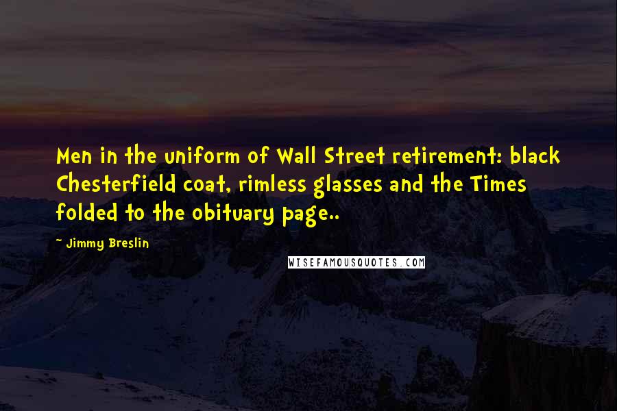 Jimmy Breslin Quotes: Men in the uniform of Wall Street retirement: black Chesterfield coat, rimless glasses and the Times folded to the obituary page..