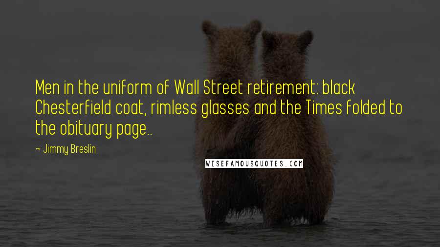 Jimmy Breslin Quotes: Men in the uniform of Wall Street retirement: black Chesterfield coat, rimless glasses and the Times folded to the obituary page..