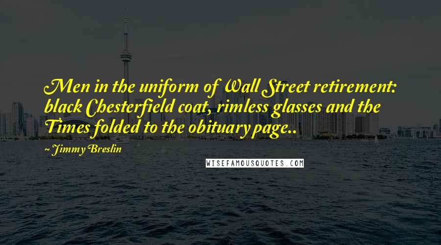 Jimmy Breslin Quotes: Men in the uniform of Wall Street retirement: black Chesterfield coat, rimless glasses and the Times folded to the obituary page..