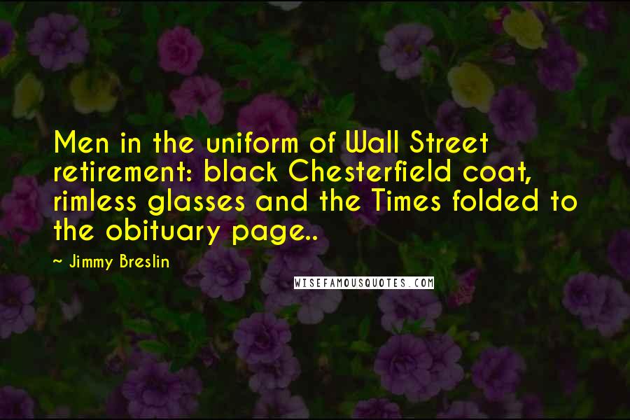 Jimmy Breslin Quotes: Men in the uniform of Wall Street retirement: black Chesterfield coat, rimless glasses and the Times folded to the obituary page..