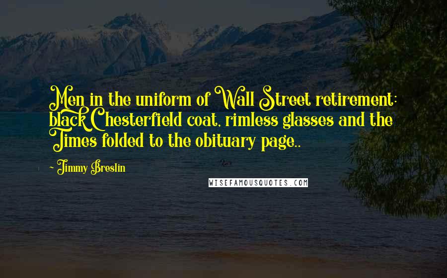 Jimmy Breslin Quotes: Men in the uniform of Wall Street retirement: black Chesterfield coat, rimless glasses and the Times folded to the obituary page..