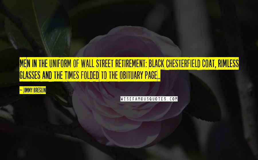 Jimmy Breslin Quotes: Men in the uniform of Wall Street retirement: black Chesterfield coat, rimless glasses and the Times folded to the obituary page..