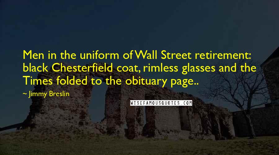 Jimmy Breslin Quotes: Men in the uniform of Wall Street retirement: black Chesterfield coat, rimless glasses and the Times folded to the obituary page..