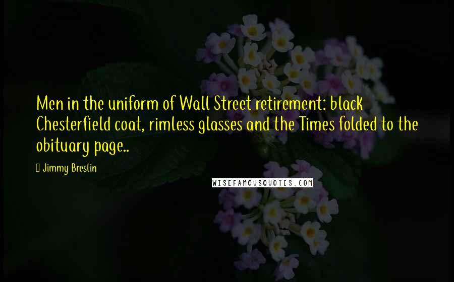 Jimmy Breslin Quotes: Men in the uniform of Wall Street retirement: black Chesterfield coat, rimless glasses and the Times folded to the obituary page..