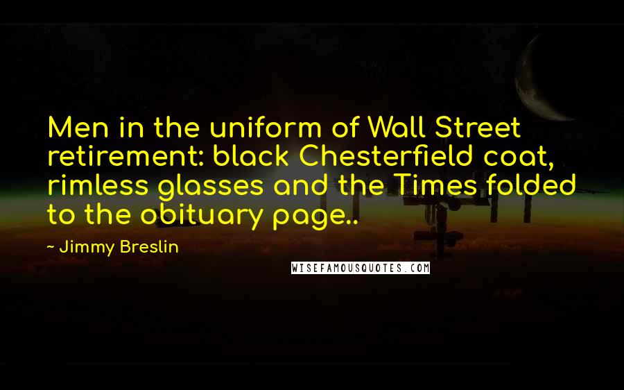 Jimmy Breslin Quotes: Men in the uniform of Wall Street retirement: black Chesterfield coat, rimless glasses and the Times folded to the obituary page..