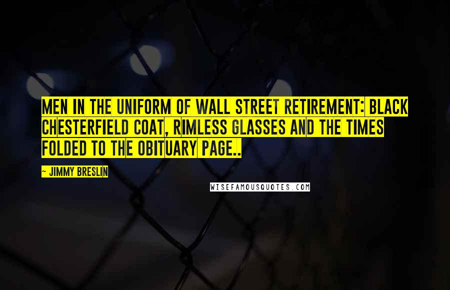 Jimmy Breslin Quotes: Men in the uniform of Wall Street retirement: black Chesterfield coat, rimless glasses and the Times folded to the obituary page..