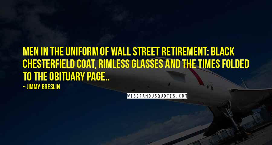 Jimmy Breslin Quotes: Men in the uniform of Wall Street retirement: black Chesterfield coat, rimless glasses and the Times folded to the obituary page..