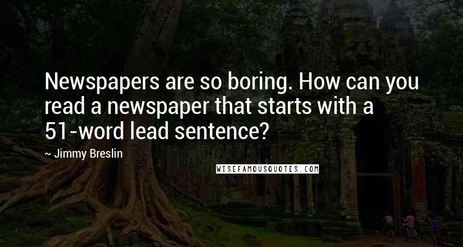 Jimmy Breslin Quotes: Newspapers are so boring. How can you read a newspaper that starts with a 51-word lead sentence?