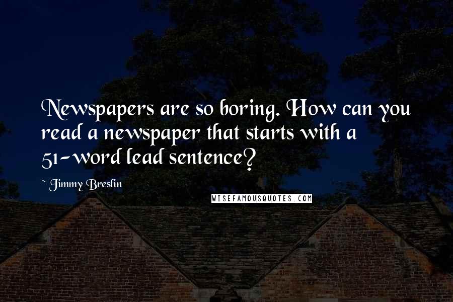 Jimmy Breslin Quotes: Newspapers are so boring. How can you read a newspaper that starts with a 51-word lead sentence?