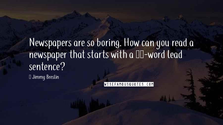 Jimmy Breslin Quotes: Newspapers are so boring. How can you read a newspaper that starts with a 51-word lead sentence?