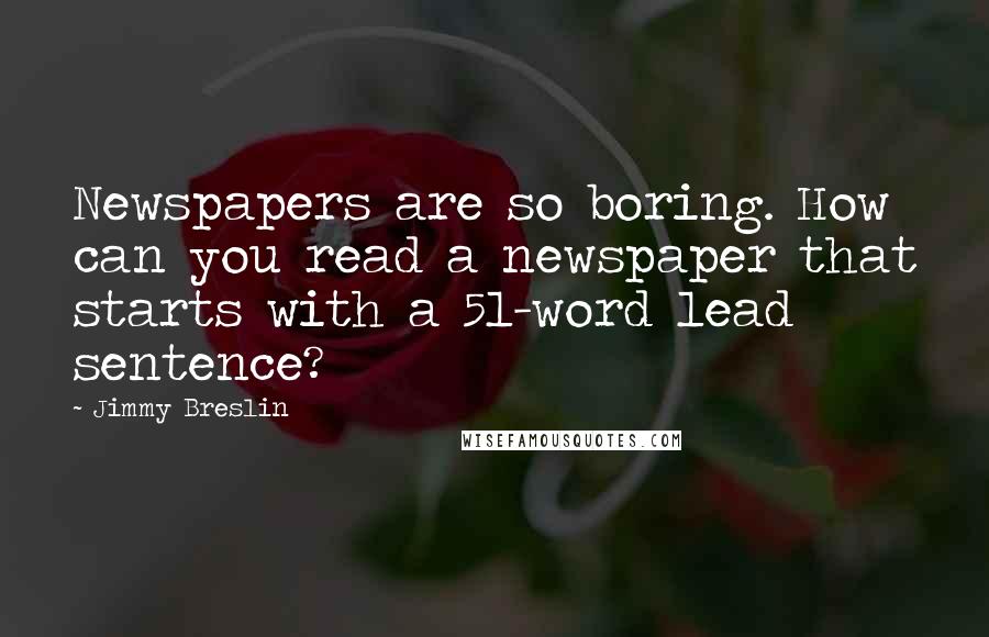 Jimmy Breslin Quotes: Newspapers are so boring. How can you read a newspaper that starts with a 51-word lead sentence?