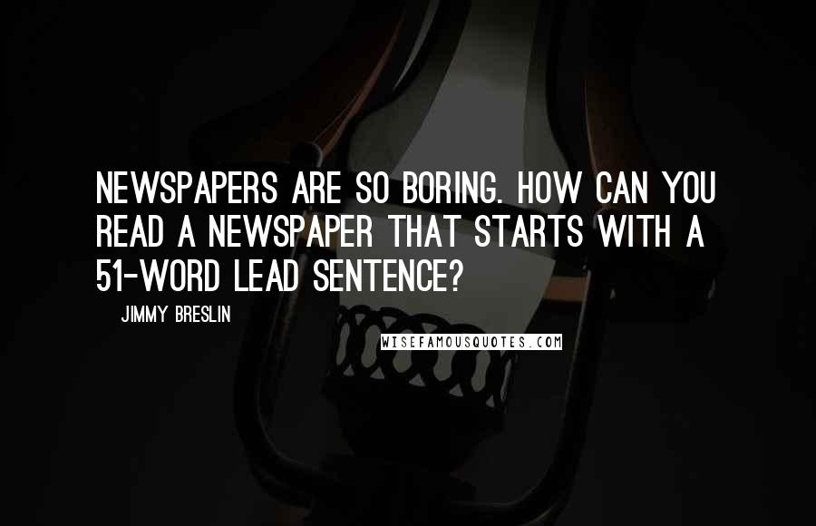 Jimmy Breslin Quotes: Newspapers are so boring. How can you read a newspaper that starts with a 51-word lead sentence?