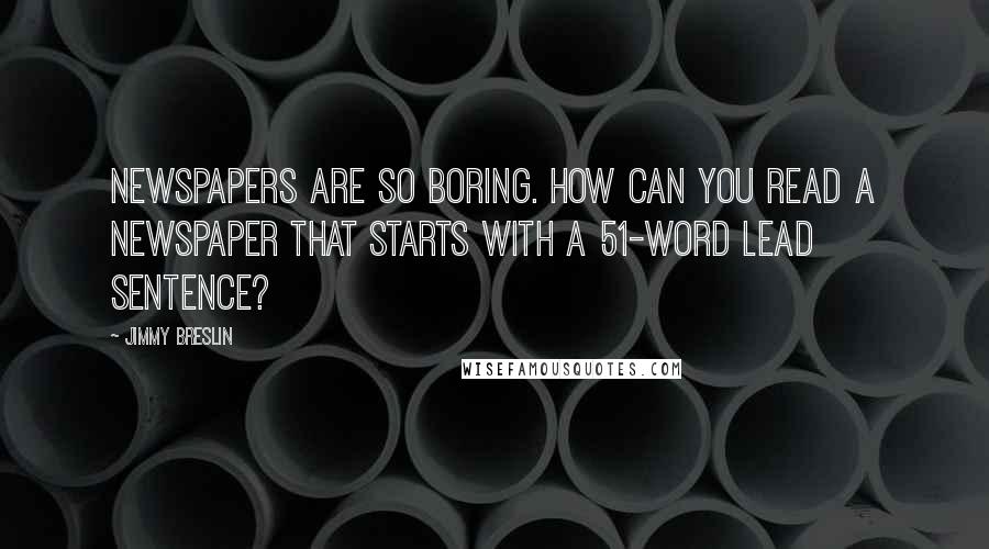 Jimmy Breslin Quotes: Newspapers are so boring. How can you read a newspaper that starts with a 51-word lead sentence?