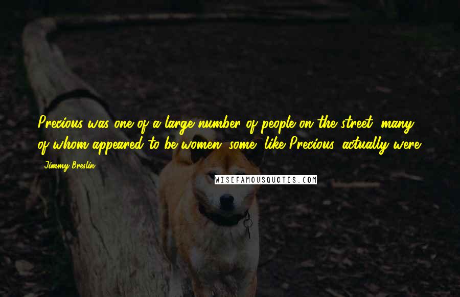 Jimmy Breslin Quotes: Precious was one of a large number of people on the street, many of whom appeared to be women; some, like Precious, actually were.