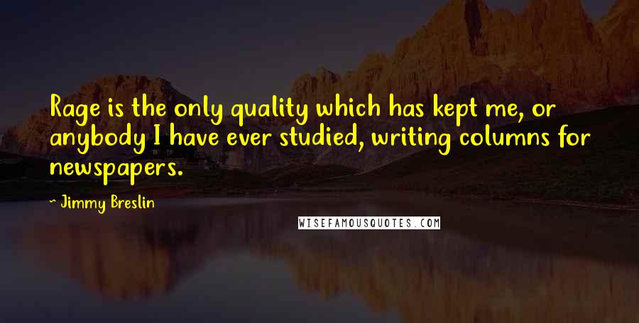 Jimmy Breslin Quotes: Rage is the only quality which has kept me, or anybody I have ever studied, writing columns for newspapers.